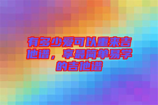 有多少愛(ài)可以重來(lái)吉他譜，享最簡(jiǎn)單易學(xué)的吉他譜