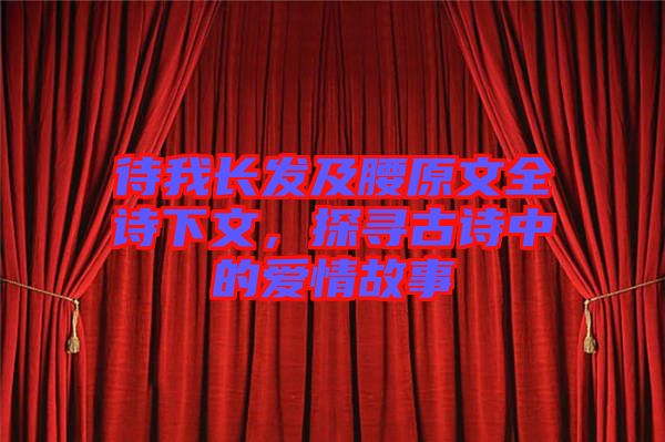 待我長發(fā)及腰原文全詩下文，探尋古詩中的愛情故事