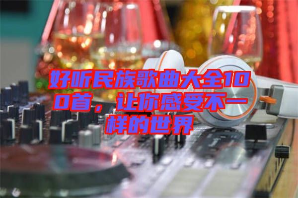 好聽(tīng)民族歌曲大全100首，讓你感受不一樣的世界