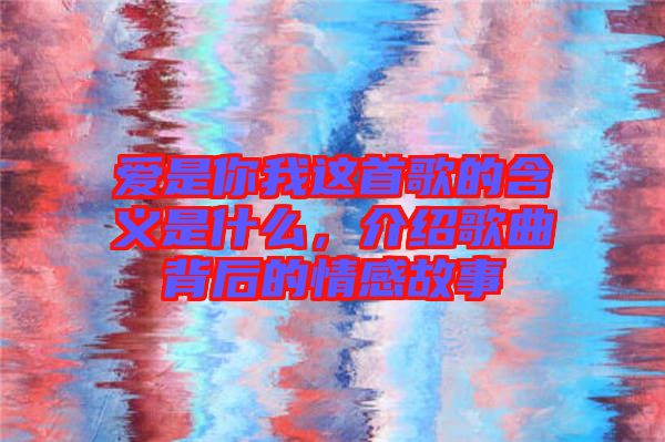 愛(ài)是你我這首歌的含義是什么，介紹歌曲背后的情感故事