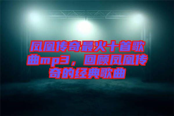 鳳凰傳奇最火十首歌曲mp3，回顧鳳凰傳奇的經(jīng)典歌曲