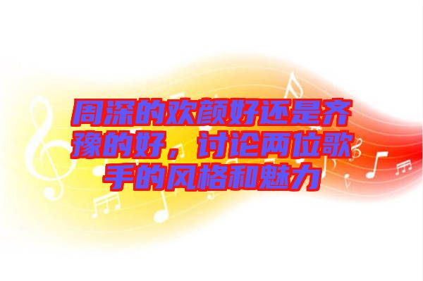 周深的歡顏好還是齊豫的好，討論兩位歌手的風(fēng)格和魅力
