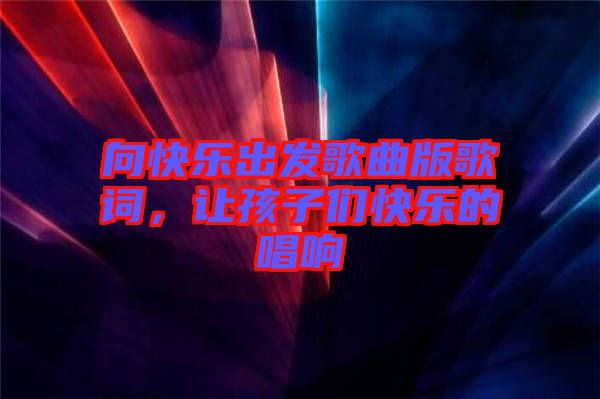 向快樂出發(fā)歌曲版歌詞，讓孩子們快樂的唱響