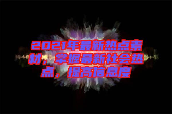 2021年最新熱點(diǎn)素材，掌握最新社會熱點(diǎn)，提高信息度