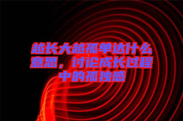 越長(zhǎng)大越孤單達(dá)什么意思，討論成長(zhǎng)過程中的孤獨(dú)感