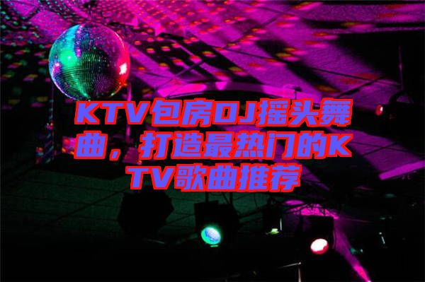KTV包房DJ搖頭舞曲，打造最熱門的KTV歌曲推薦