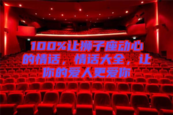 100%讓獅子座動(dòng)心的情話，情話大全，讓你的愛人更愛你