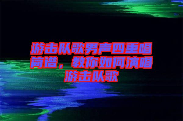 游擊隊(duì)歌男聲四重唱簡(jiǎn)譜，教你如何演唱游擊隊(duì)歌