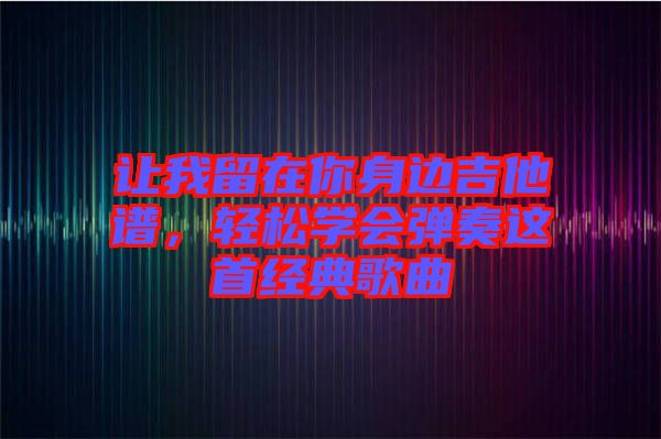 讓我留在你身邊吉他譜，輕松學會彈奏這首經典歌曲