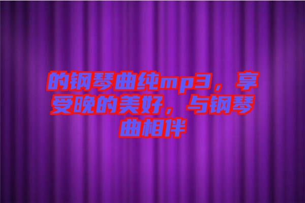 的鋼琴曲純mp3，享受晚的美好，與鋼琴曲相伴