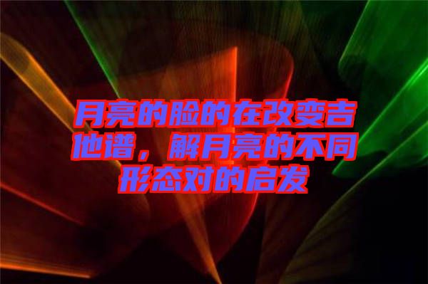 月亮的臉的在改變吉他譜，解月亮的不同形態(tài)對(duì)的啟發(fā)