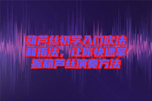 葫蘆絲初學(xué)入門吹法和指法，讓你快速掌握葫蘆絲演奏方法
