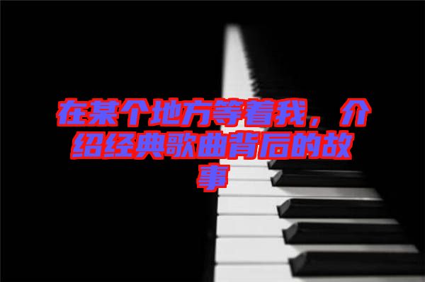 在某個(gè)地方等著我，介紹經(jīng)典歌曲背后的故事