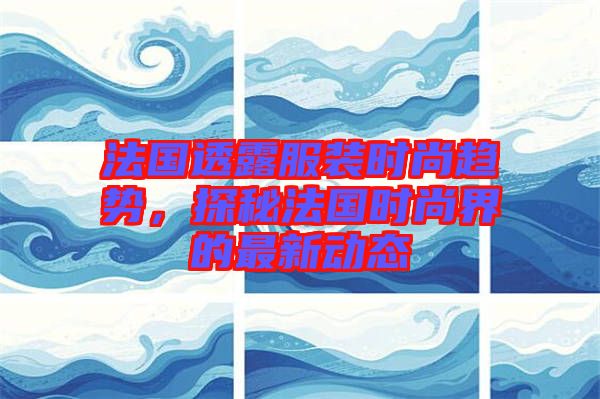 法國透露服裝時尚趨勢，探秘法國時尚界的最新動態(tài)