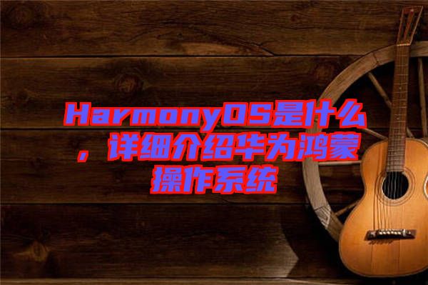 HarmonyOS是什么，詳細(xì)介紹華為鴻蒙操作系統(tǒng)