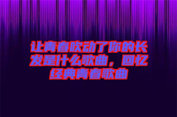 讓青春吹動(dòng)了你的長發(fā)是什么歌曲，回憶經(jīng)典青春歌曲