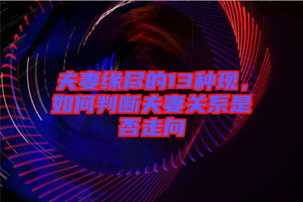 夫妻緣盡的13種現(xiàn)，如何判斷夫妻關(guān)系是否走向