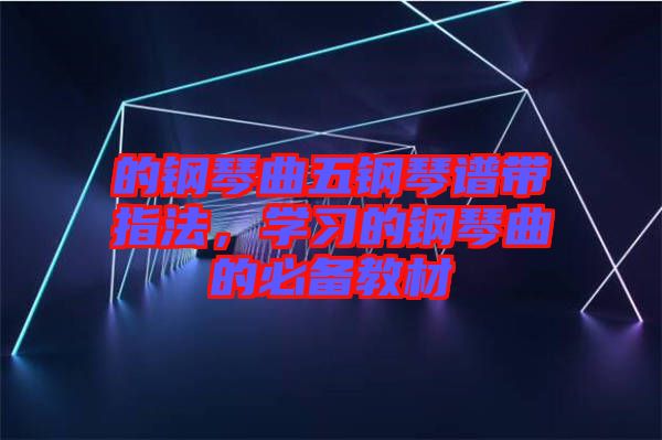 的鋼琴曲五鋼琴譜帶指法，學(xué)習(xí)的鋼琴曲的必備教材