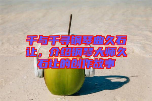 千與千尋鋼琴曲久石讓，介紹鋼琴大師久石讓的創(chuàng)作故事