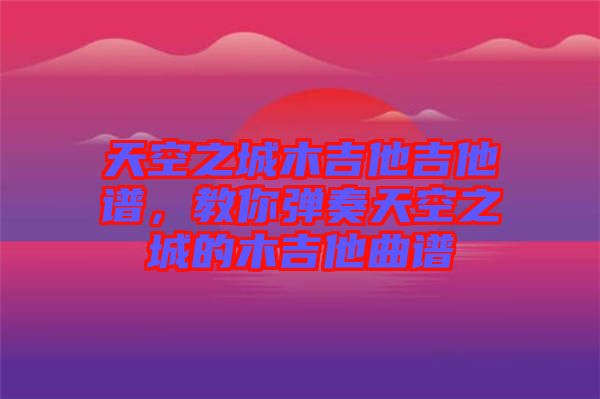 天空之城木吉他吉他譜，教你彈奏天空之城的木吉他曲譜