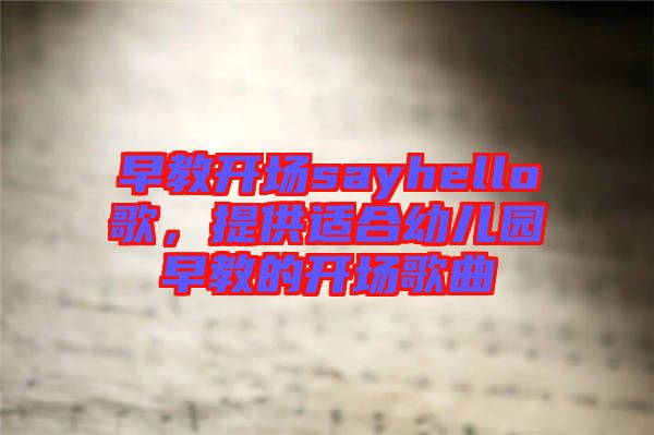 早教開場(chǎng)sayhello歌，提供適合幼兒園早教的開場(chǎng)歌曲