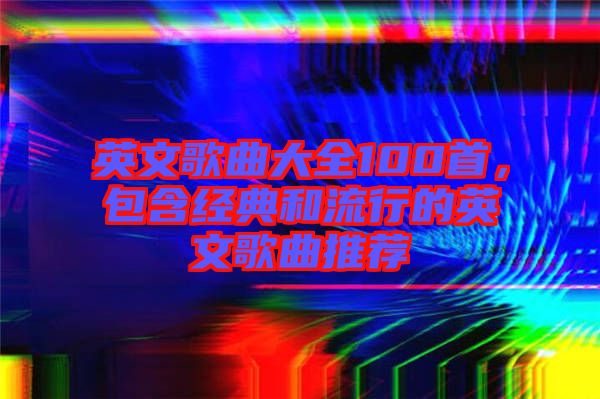英文歌曲大全100首，包含經(jīng)典和流行的英文歌曲推薦