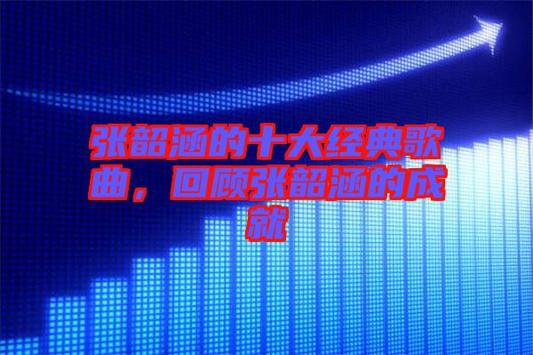 張韶涵的十大經(jīng)典歌曲，回顧張韶涵的成就