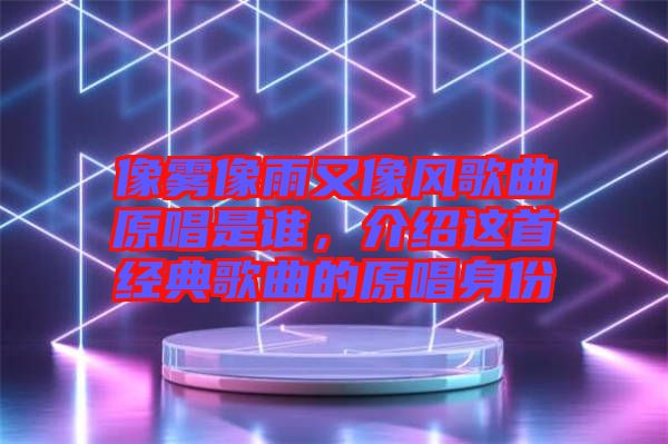 像霧像雨又像風(fēng)歌曲原唱是誰(shuí)，介紹這首經(jīng)典歌曲的原唱身份