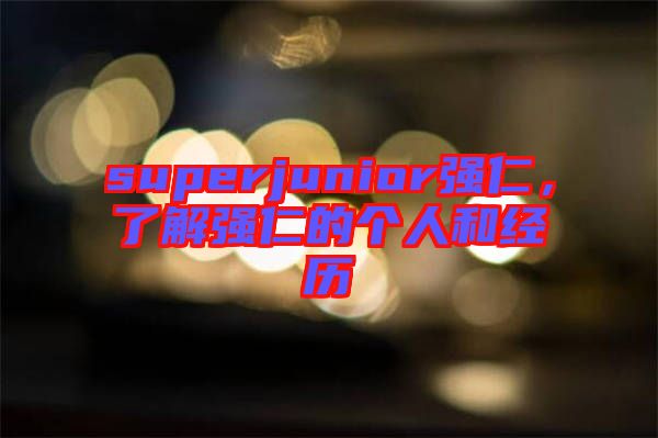 superjunior強(qiáng)仁，了解強(qiáng)仁的個(gè)人和經(jīng)歷