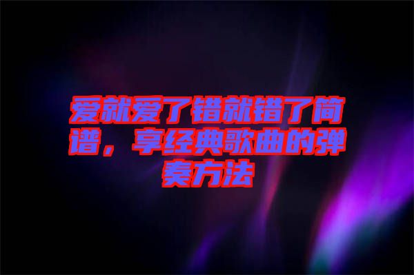 愛就愛了錯就錯了簡譜，享經(jīng)典歌曲的彈奏方法