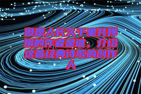 但愿人長久千里共嬋娟的作者是誰，介紹這首經(jīng)典詩歌的創(chuàng)作人