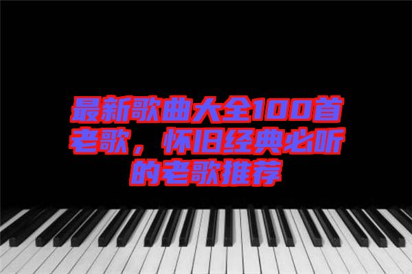 最新歌曲大全100首老歌，懷舊經(jīng)典必聽的老歌推薦
