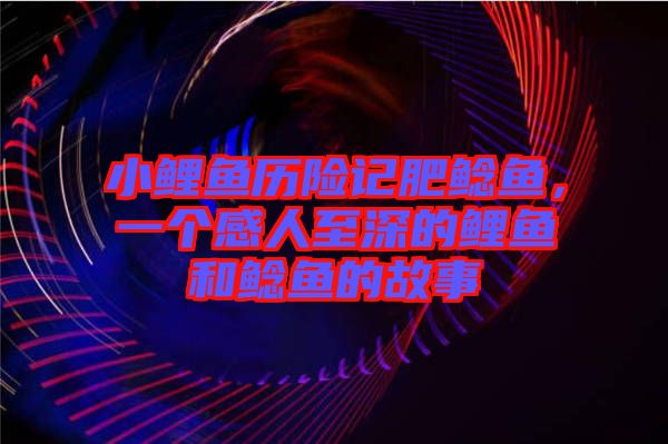 小鯉魚歷險記肥鯰魚，一個感人至深的鯉魚和鯰魚的故事