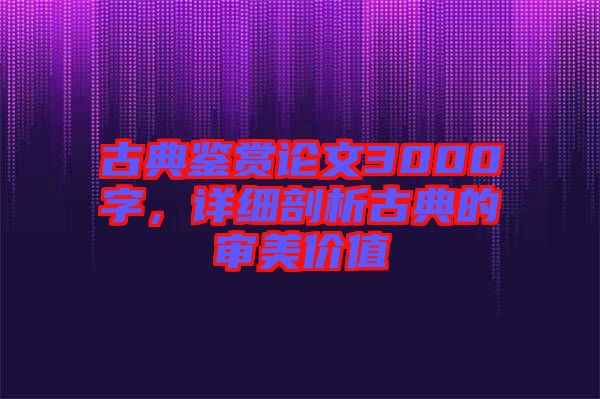 古典鑒賞論文3000字，詳細(xì)剖析古典的審美價(jià)值
