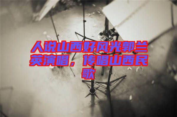 人說山西好風光郭蘭英演唱，傳唱山西民歌