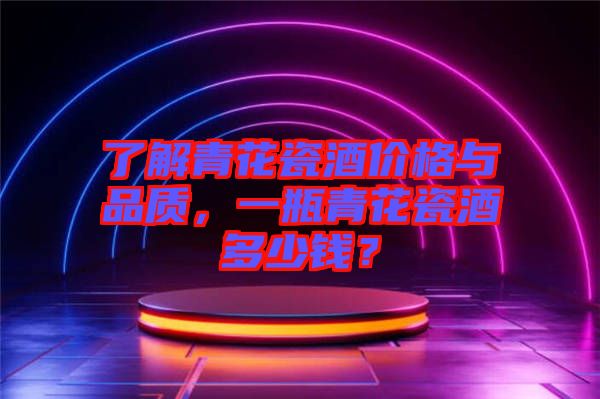 了解青花瓷酒價(jià)格與品質(zhì)，一瓶青花瓷酒多少錢？