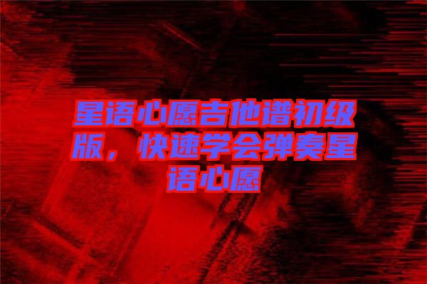 星語心愿吉他譜初級(jí)版，快速學(xué)會(huì)彈奏星語心愿