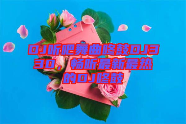 DJ聽吧舞曲咚鼓DJ330，暢聽最新最熱的DJ咚鼓