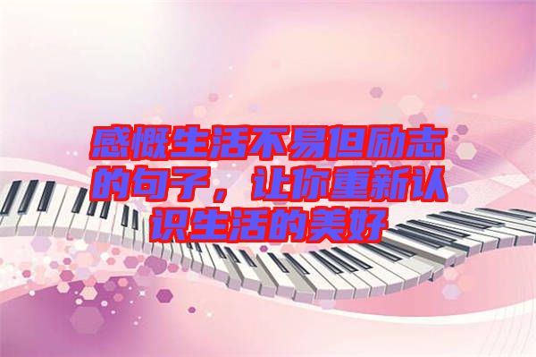感慨生活不易但勵(lì)志的句子，讓你重新認(rèn)識(shí)生活的美好