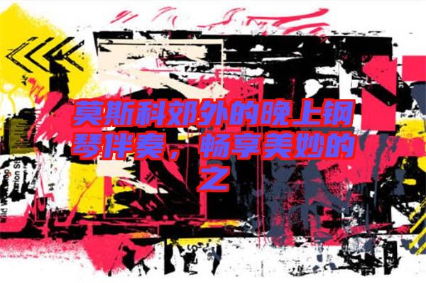 莫斯科郊外的晚上鋼琴伴奏，暢享美妙的之