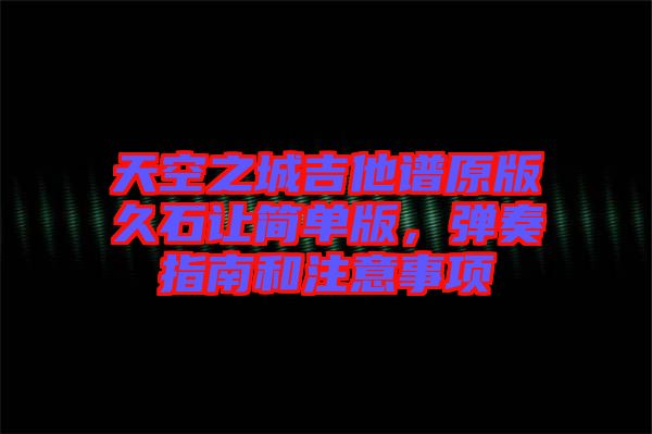 天空之城吉他譜原版久石讓簡單版，彈奏指南和注意事項