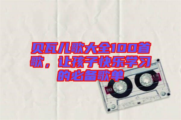 貝瓦兒歌大全100首歌，讓孩子快樂(lè)學(xué)習(xí)的必備歌單
