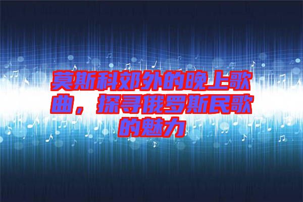 莫斯科郊外的晚上歌曲，探尋俄羅斯民歌的魅力