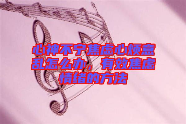 心神不寧焦慮心煩意亂怎么辦，有效焦慮情緒的方法