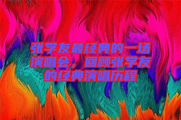 張學友最經典的一場演唱會，回顧張學友的經典演唱歷程