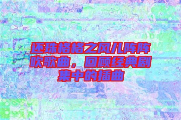 還珠格格之風(fēng)兒陣陣吹歌曲，回顧經(jīng)典劇集中的插曲
