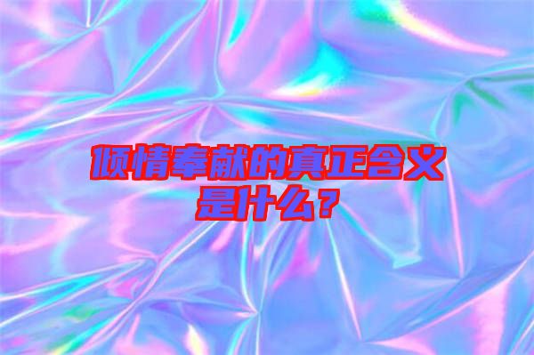傾情奉獻(xiàn)的真正含義是什么？