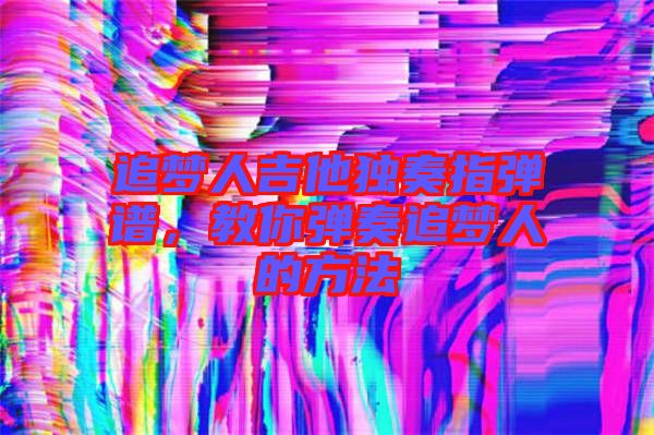 追夢(mèng)人吉他獨(dú)奏指彈譜，教你彈奏追夢(mèng)人的方法
