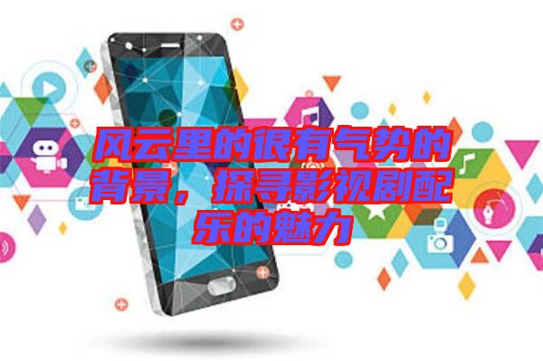 風(fēng)云里的很有氣勢的背景，探尋影視劇配樂的魅力