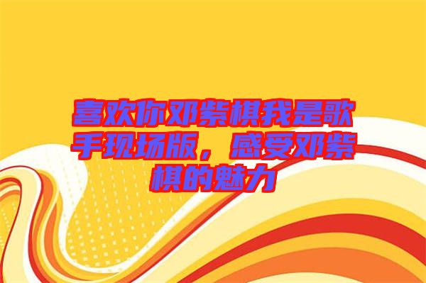 喜歡你鄧紫棋我是歌手現(xiàn)場版，感受鄧紫棋的魅力